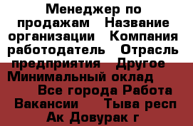 Менеджер по продажам › Название организации ­ Компания-работодатель › Отрасль предприятия ­ Другое › Минимальный оклад ­ 20 000 - Все города Работа » Вакансии   . Тыва респ.,Ак-Довурак г.